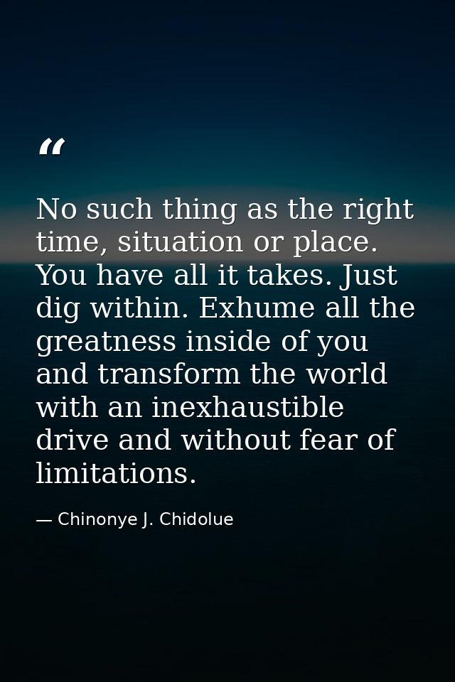 No such thing as the right time, situation or place. You have all it takes. Just dig within. Exhume all the greatness in — Chinonye J. Chidolue