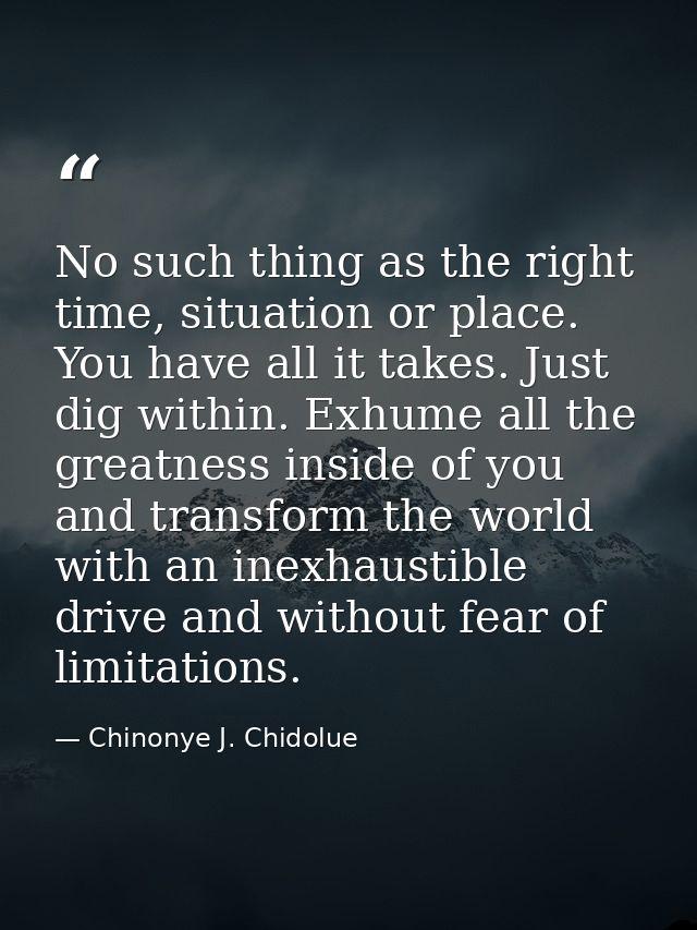 No such thing as the right time, situation or place. You have all it takes. Just dig within. Exhume all the greatness in — Chinonye J. Chidolue