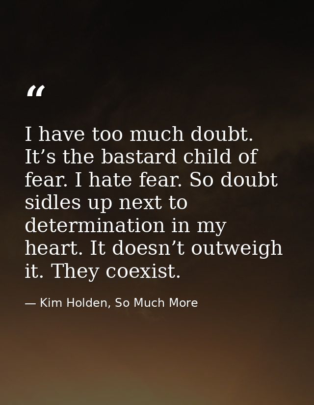 I have too much doubt. It’s the bastard child of fear. I hate fear. So doubt sidles up next to determination in my heart — Kim Holden, So Much More