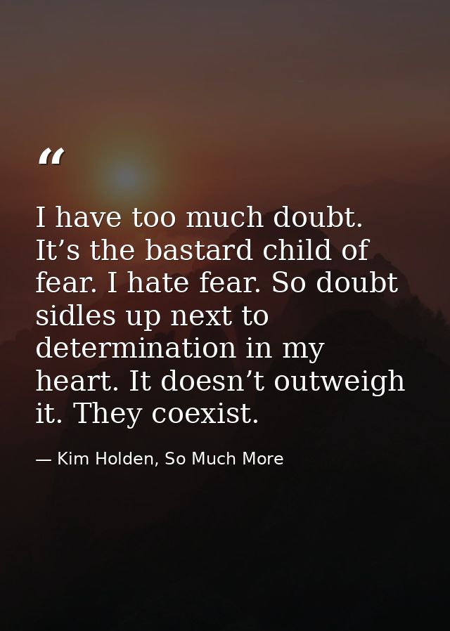 I have too much doubt. It’s the bastard child of fear. I hate fear. So doubt sidles up next to determination in my heart — Kim Holden, So Much More