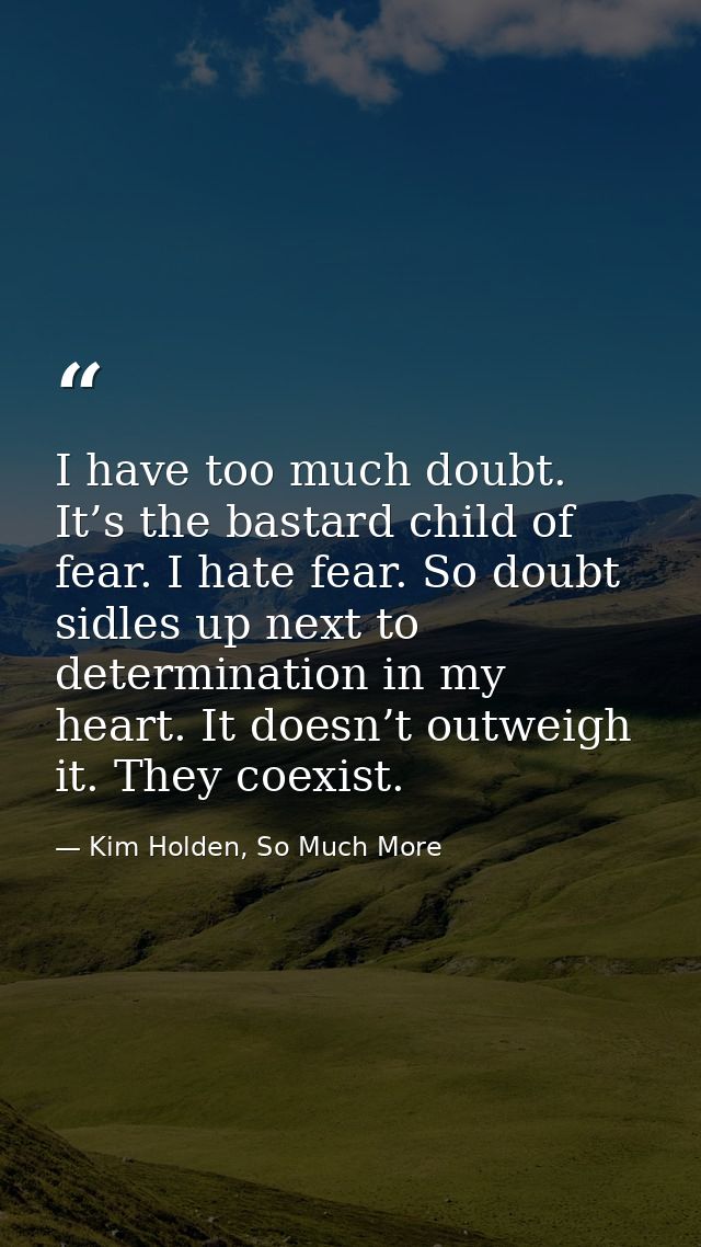 I have too much doubt. It’s the bastard child of fear. I hate fear. So doubt sidles up next to determination in my heart — Kim Holden, So Much More