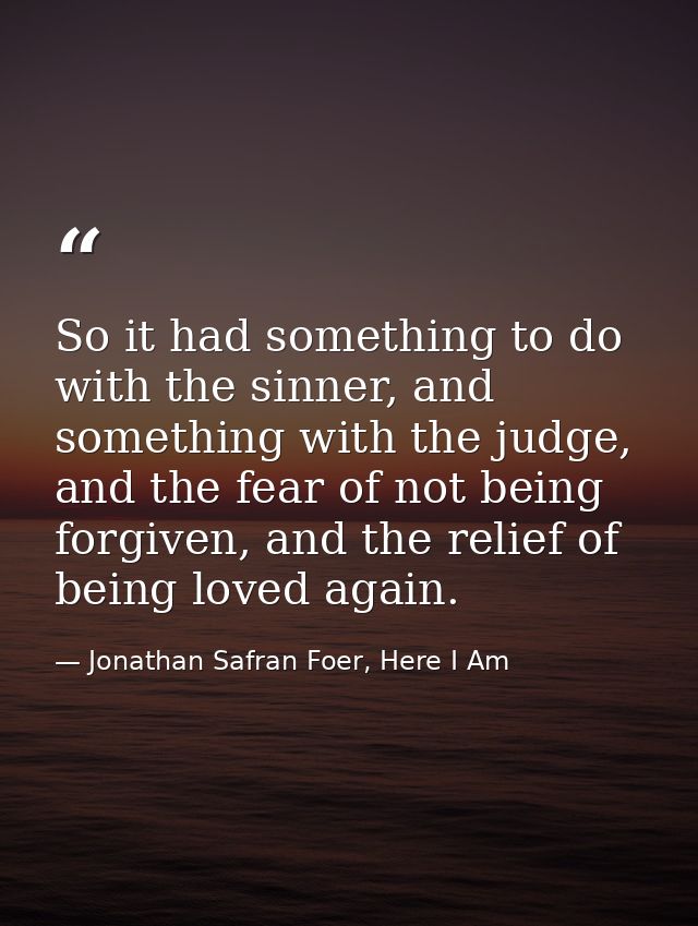 So it had something to do with the sinner, and something with the judge, and the fear of not being forgiven, and the rel — Jonathan Safran Foer, Here I Am
