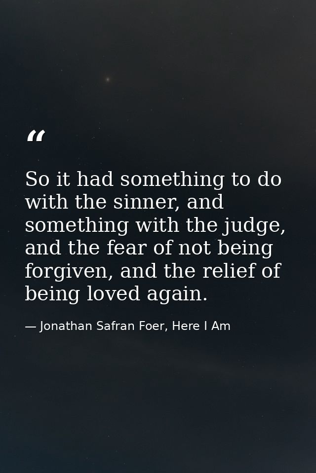 So it had something to do with the sinner, and something with the judge, and the fear of not being forgiven, and the rel — Jonathan Safran Foer, Here I Am