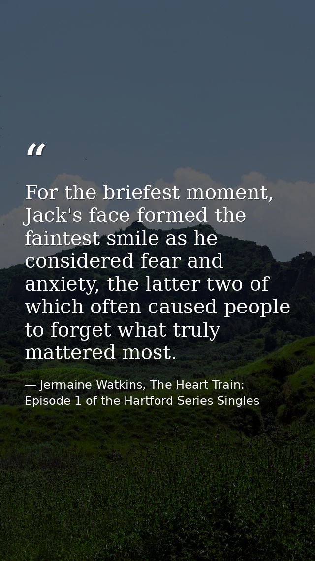For the briefest moment, Jack's face formed the faintest smile as he considered fear and anxiety, the latter two of whic — Jermaine Watkins, The Heart Train: Episode 1 of the Hartford Series Singles