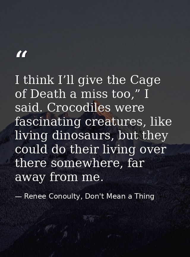 I think I’ll give the Cage of Death a miss too,” I said. Crocodiles were fascinating creatures, like living dinosaurs, b — Renee Conoulty, Don't Mean a Thing
