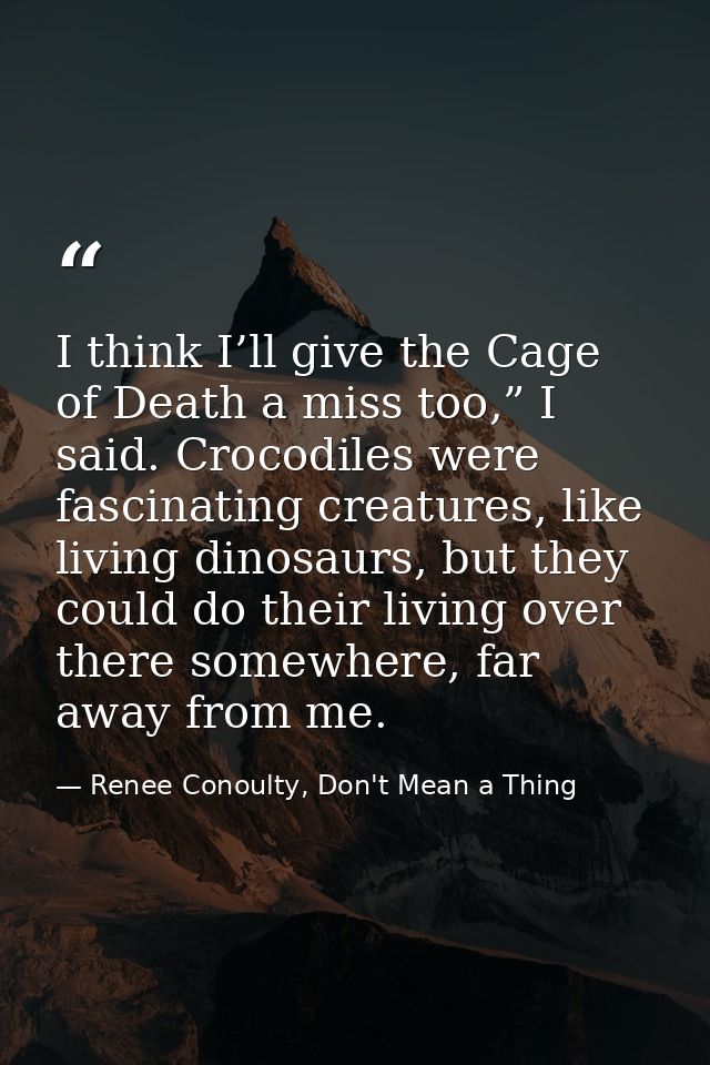 I think I’ll give the Cage of Death a miss too,” I said. Crocodiles were fascinating creatures, like living dinosaurs, b — Renee Conoulty, Don't Mean a Thing