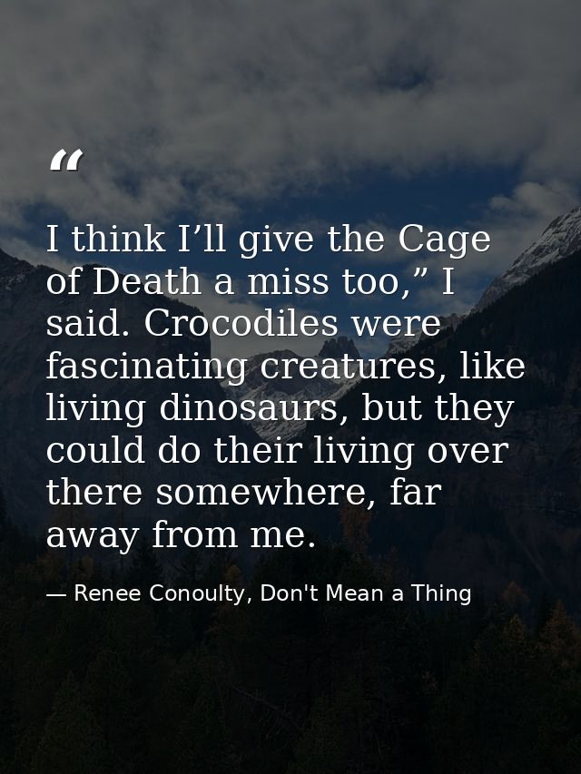I think I’ll give the Cage of Death a miss too,” I said. Crocodiles were fascinating creatures, like living dinosaurs, b — Renee Conoulty, Don't Mean a Thing