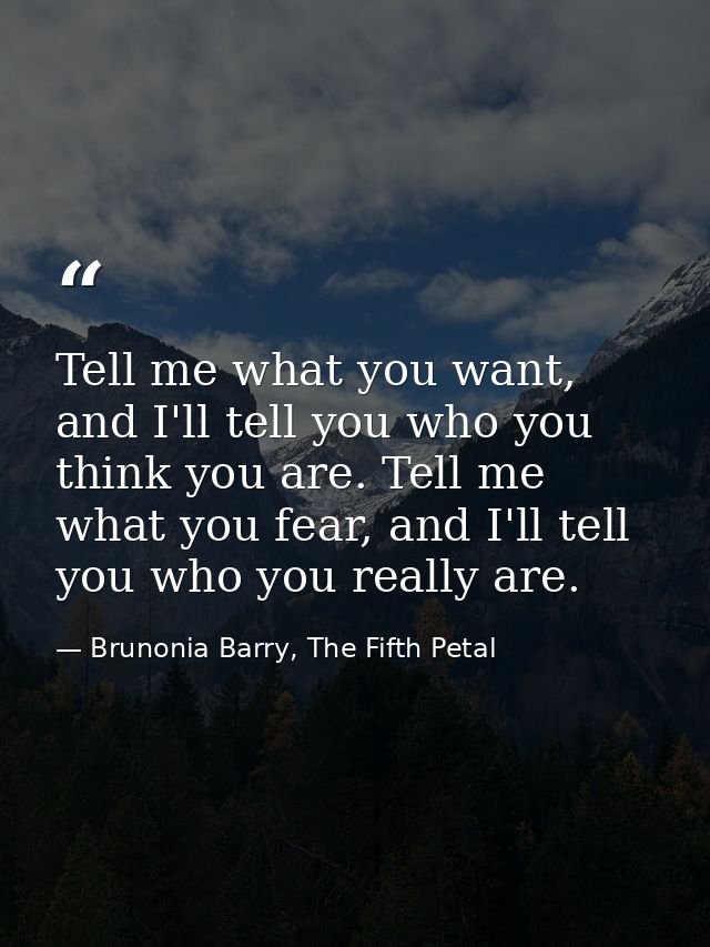 Tell me what you want, and I'll tell you who you think you are. Tell me what you fear, and I'll tell you who you really  — Brunonia Barry, The Fifth Petal