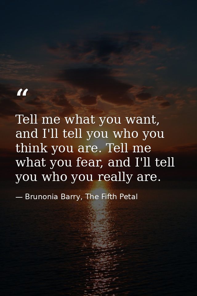 Tell me what you want, and I'll tell you who you think you are. Tell me what you fear, and I'll tell you who you really  — Brunonia Barry, The Fifth Petal