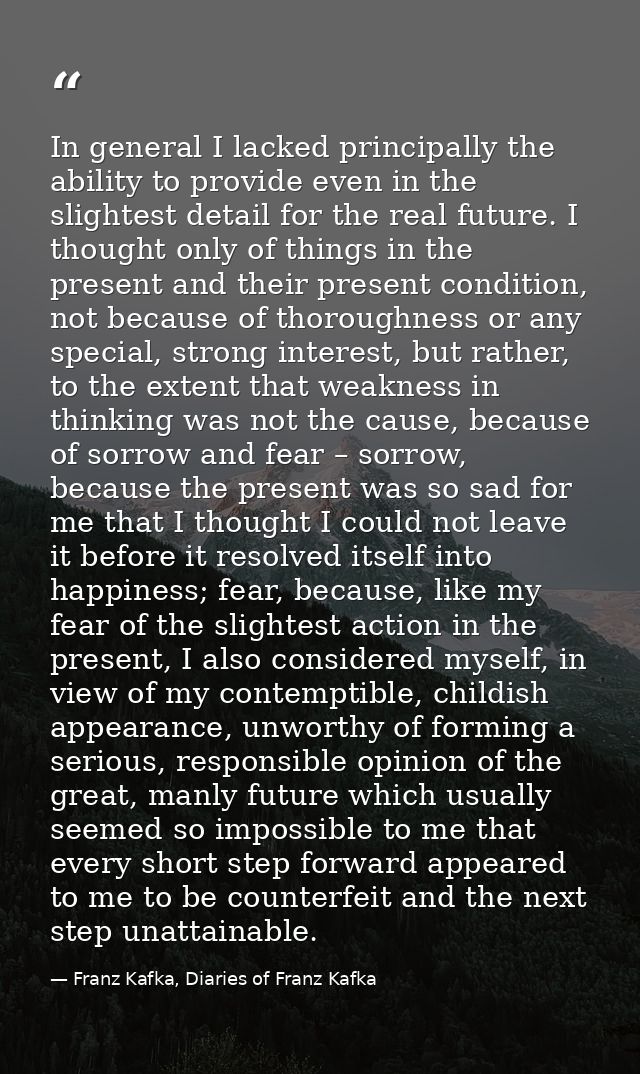 In general I lacked principally the ability to provide even in the slightest detail for the real future. I thought only  — Franz Kafka, Diaries of Franz Kafka