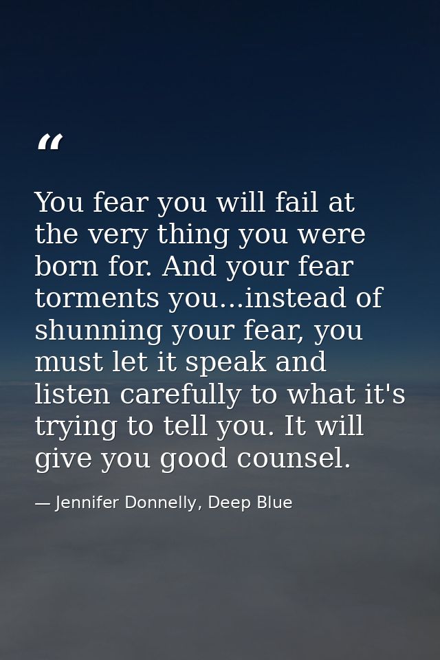 You fear you will fail at the very thing you were born for. And your fear torments you...instead of shunning your fear,  — Jennifer Donnelly, Deep Blue