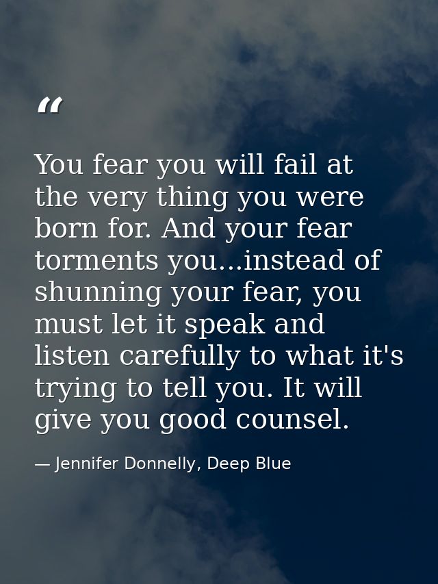 You fear you will fail at the very thing you were born for. And your fear torments you...instead of shunning your fear,  — Jennifer Donnelly, Deep Blue