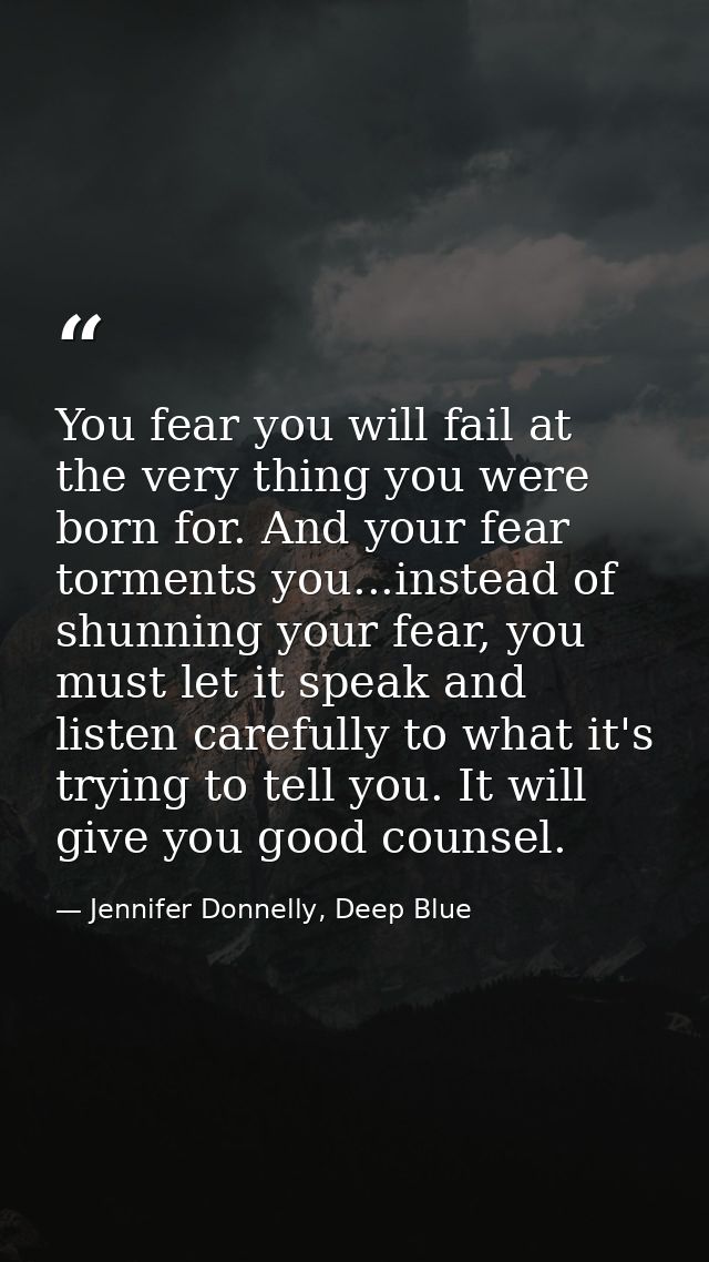 You fear you will fail at the very thing you were born for. And your fear torments you...instead of shunning your fear,  — Jennifer Donnelly, Deep Blue