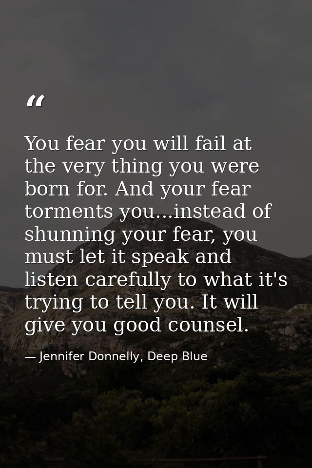 You fear you will fail at the very thing you were born for. And your fear torments you...instead of shunning your fear,  — Jennifer Donnelly, Deep Blue
