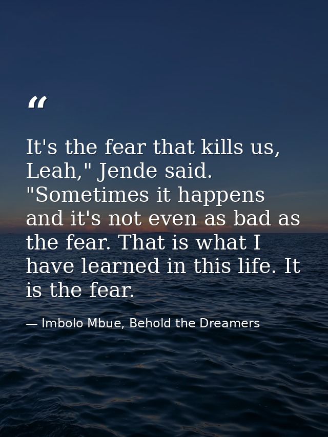 It's the fear that kills us, Leah," Jende said. "Sometimes it happens and it's not even as bad as the fear. That is what — Imbolo Mbue, Behold the Dreamers