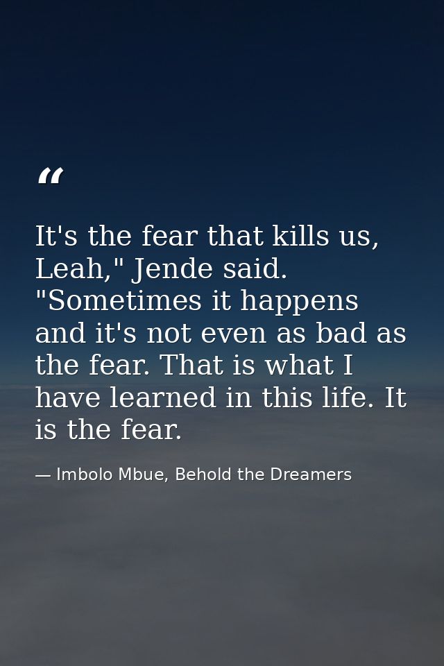It's the fear that kills us, Leah," Jende said. "Sometimes it happens and it's not even as bad as the fear. That is what — Imbolo Mbue, Behold the Dreamers