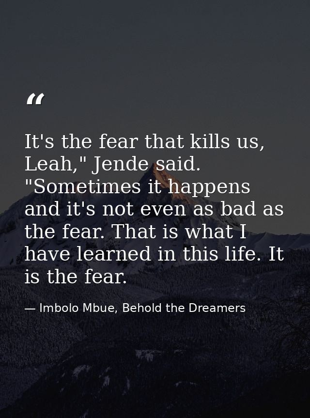 It's the fear that kills us, Leah," Jende said. "Sometimes it happens and it's not even as bad as the fear. That is what — Imbolo Mbue, Behold the Dreamers