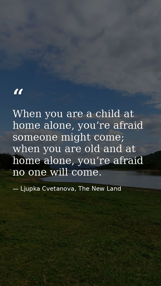 When you are a child at home alone, you’re afraid someone might come; when you are old and at home alone, you’re afraid  — Ljupka Cvetanova, The New Land