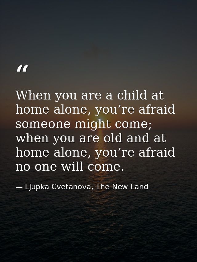 When you are a child at home alone, you’re afraid someone might come; when you are old and at home alone, you’re afraid  — Ljupka Cvetanova, The New Land
