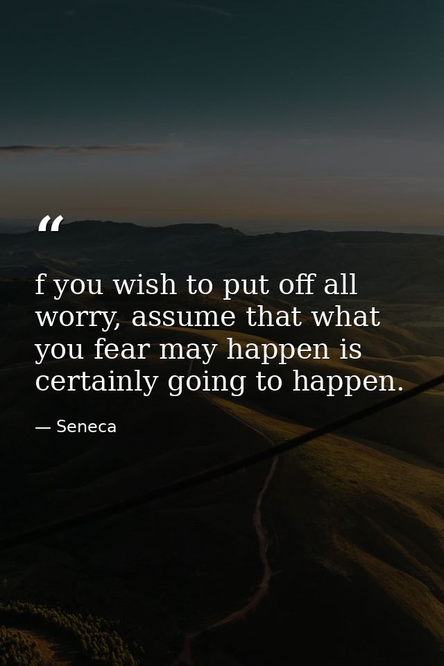f you wish to put off all worry, assume that what you fear may happen is certainly going to happen. — Seneca