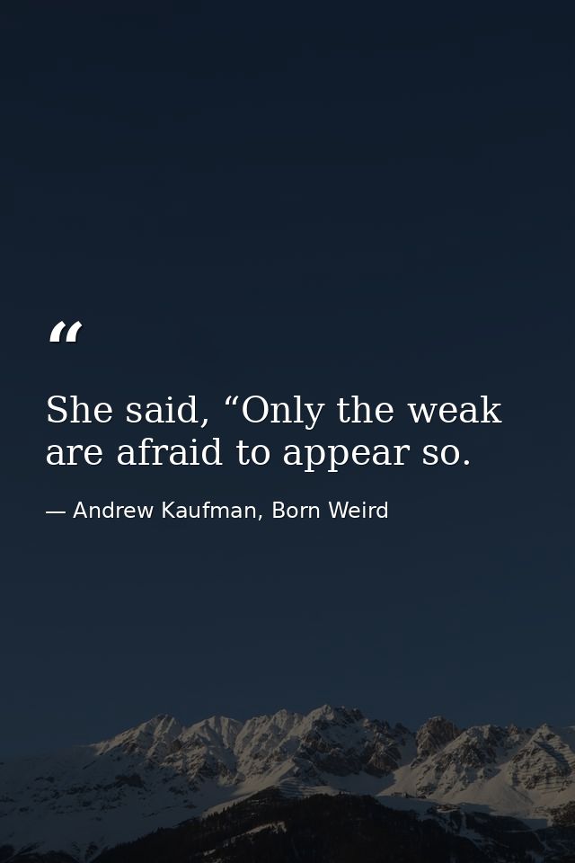 She said, “Only the weak are afraid to appear so. — Andrew Kaufman, Born Weird