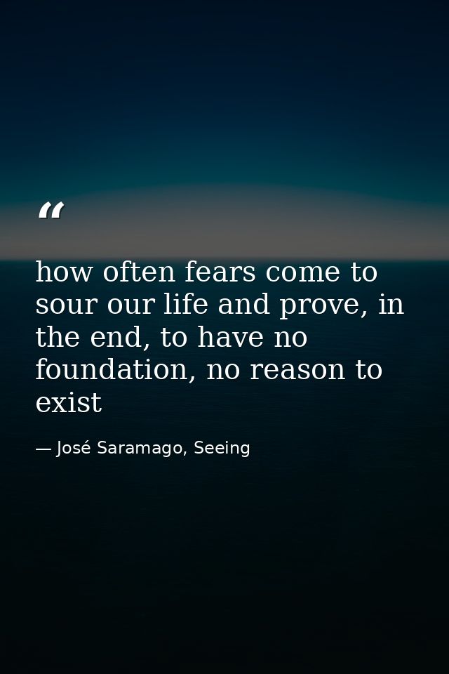 how often fears come to sour our life and prove, in the end, to have no foundation, no reason to exist — José Saramago, Seeing