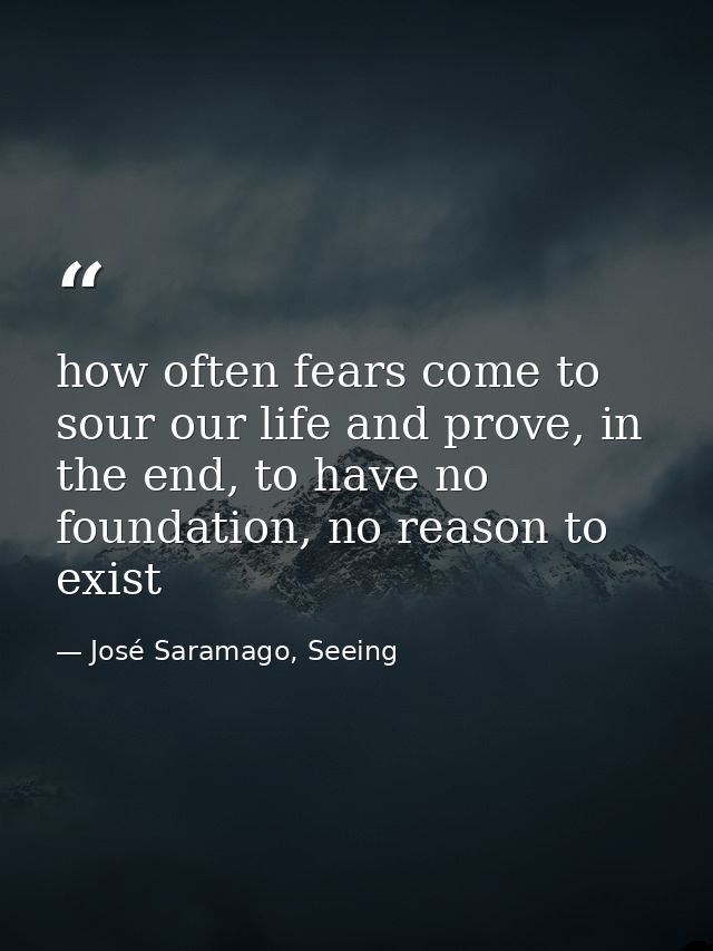 how often fears come to sour our life and prove, in the end, to have no foundation, no reason to exist — José Saramago, Seeing