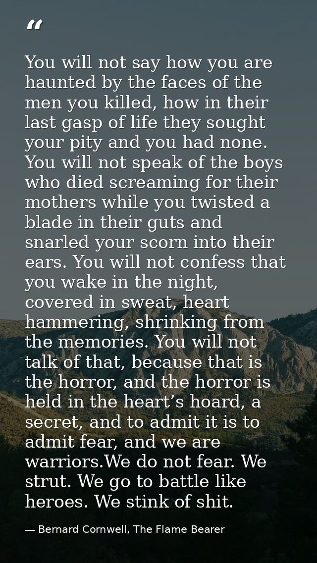 You will not say how you are haunted by the faces of the men you killed, how in their last gasp of life they sought your — Bernard Cornwell, The Flame Bearer