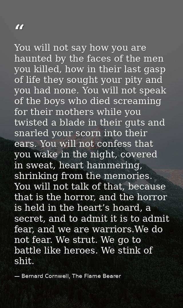 You will not say how you are haunted by the faces of the men you killed, how in their last gasp of life they sought your — Bernard Cornwell, The Flame Bearer