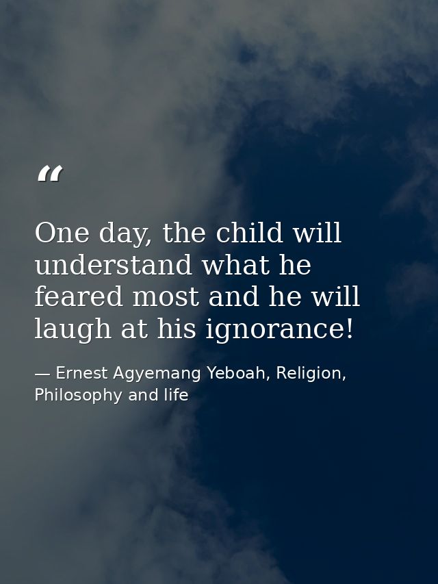 One day, the child will understand what he feared most and he will laugh at his ignorance! — Ernest Agyemang Yeboah, Religion, Philosophy and life