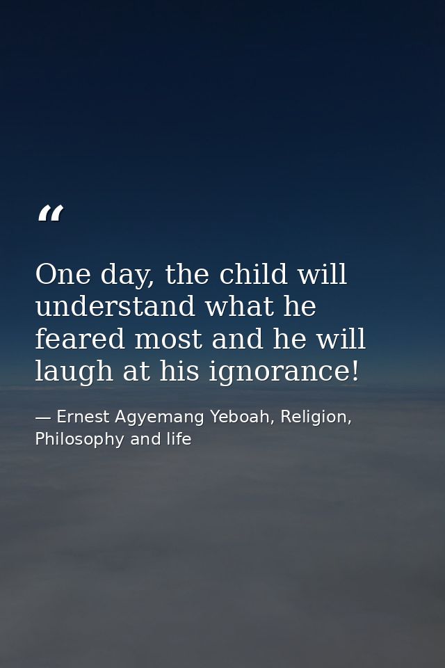One day, the child will understand what he feared most and he will laugh at his ignorance! — Ernest Agyemang Yeboah, Religion, Philosophy and life