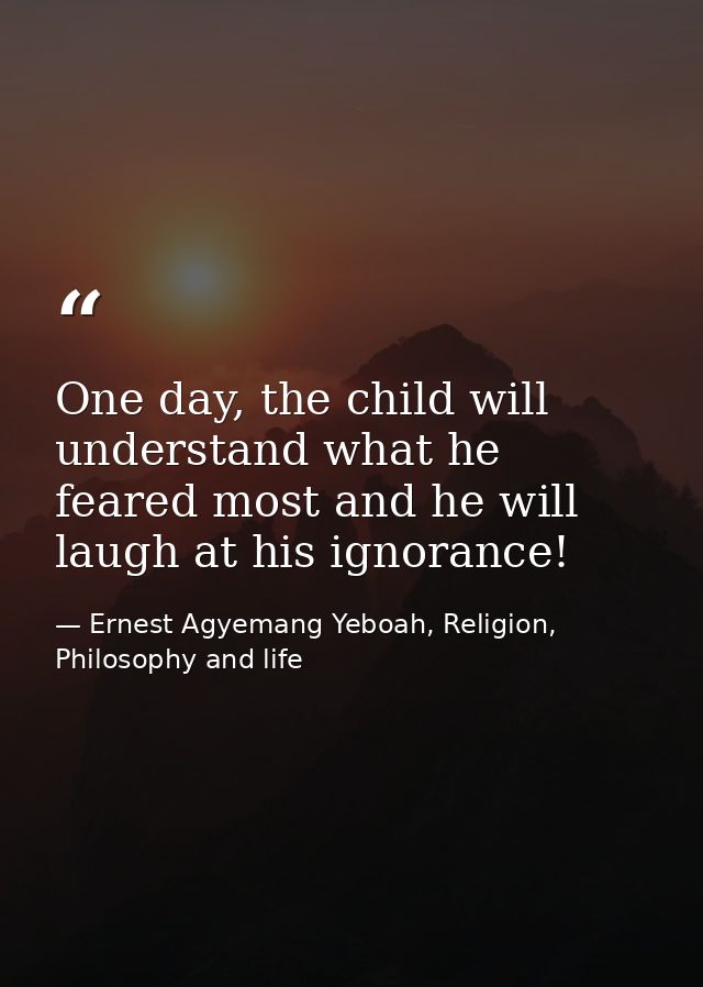 One day, the child will understand what he feared most and he will laugh at his ignorance! — Ernest Agyemang Yeboah, Religion, Philosophy and life