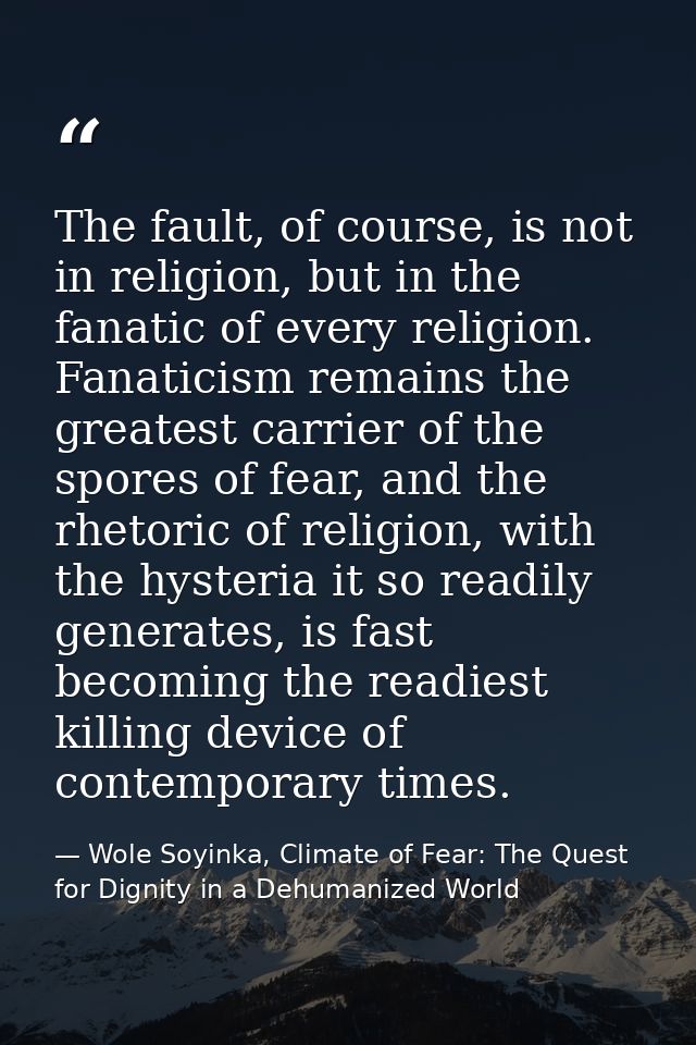 The fault, of course, is not in religion, but in the fanatic of every religion. Fanaticism remains the greatest carrier  — Wole Soyinka, Climate of Fear: The Quest for Dignity in a Dehumanized World