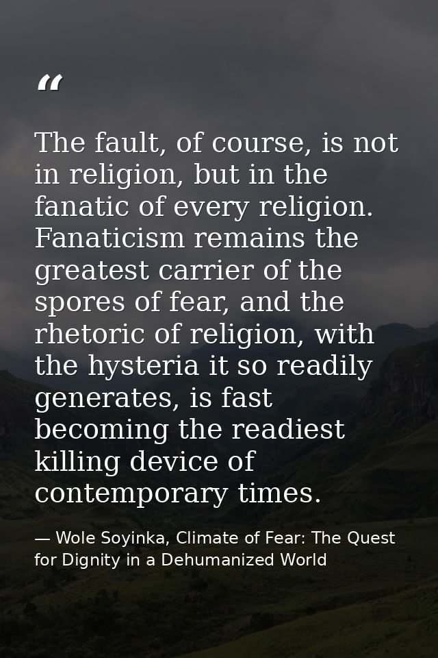 The fault, of course, is not in religion, but in the fanatic of every religion. Fanaticism remains the greatest carrier  — Wole Soyinka, Climate of Fear: The Quest for Dignity in a Dehumanized World