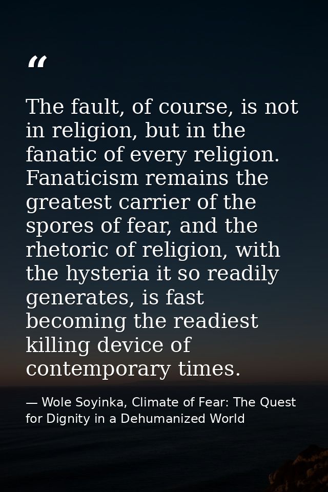 The fault, of course, is not in religion, but in the fanatic of every religion. Fanaticism remains the greatest carrier  — Wole Soyinka, Climate of Fear: The Quest for Dignity in a Dehumanized World