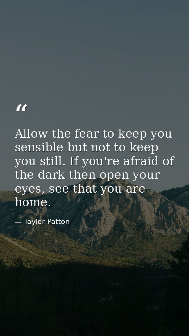 Allow the fear to keep you sensible but not to keep you still. If you're afraid of the dark then open your eyes, see tha — Taylor Patton