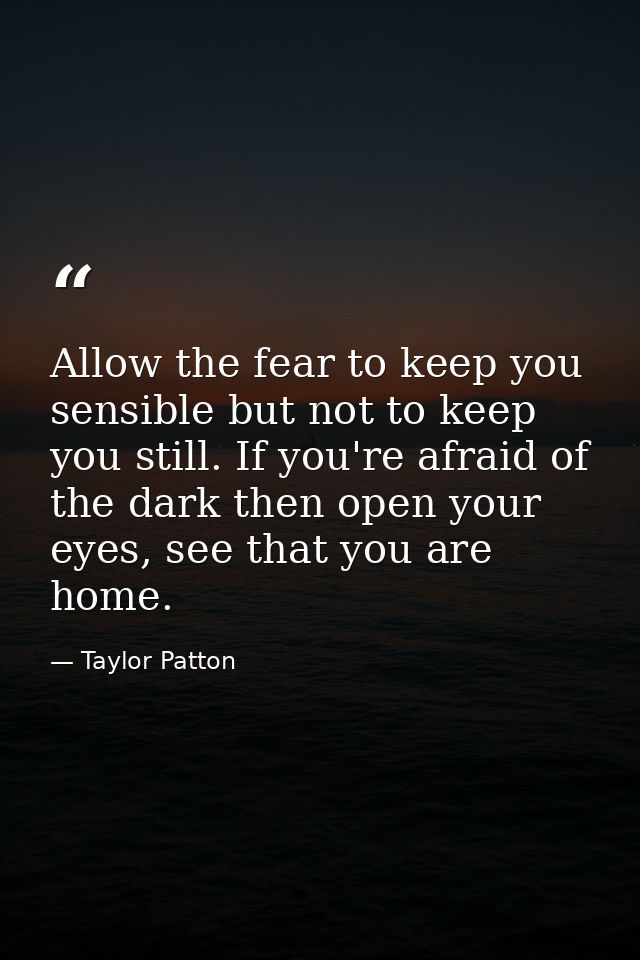 Allow the fear to keep you sensible but not to keep you still. If you're afraid of the dark then open your eyes, see tha — Taylor Patton