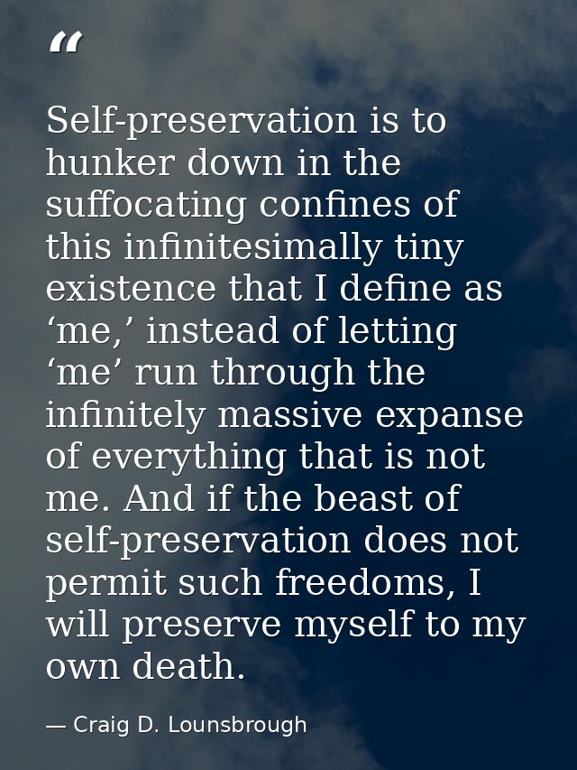 Self-preservation is to hunker down in the suffocating confines of this infinitesimally tiny existence that I define as  — Craig D. Lounsbrough