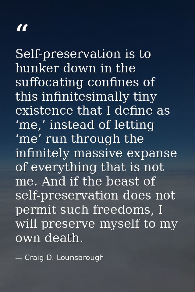 Self-preservation is to hunker down in the suffocating confines of this infinitesimally tiny existence that I define as  — Craig D. Lounsbrough