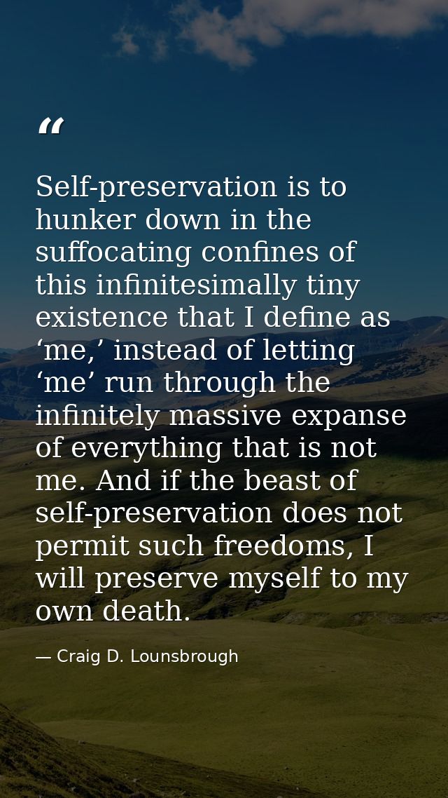 Self-preservation is to hunker down in the suffocating confines of this infinitesimally tiny existence that I define as  — Craig D. Lounsbrough