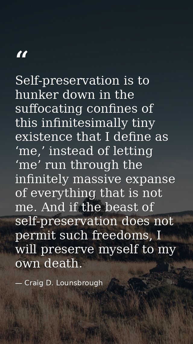 Self-preservation is to hunker down in the suffocating confines of this infinitesimally tiny existence that I define as  — Craig D. Lounsbrough