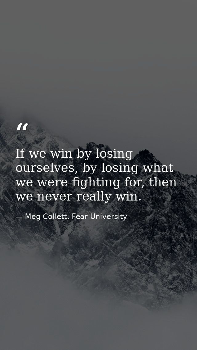 If we win by losing ourselves, by losing what we were fighting for, then we never really win. — Meg Collett, Fear University