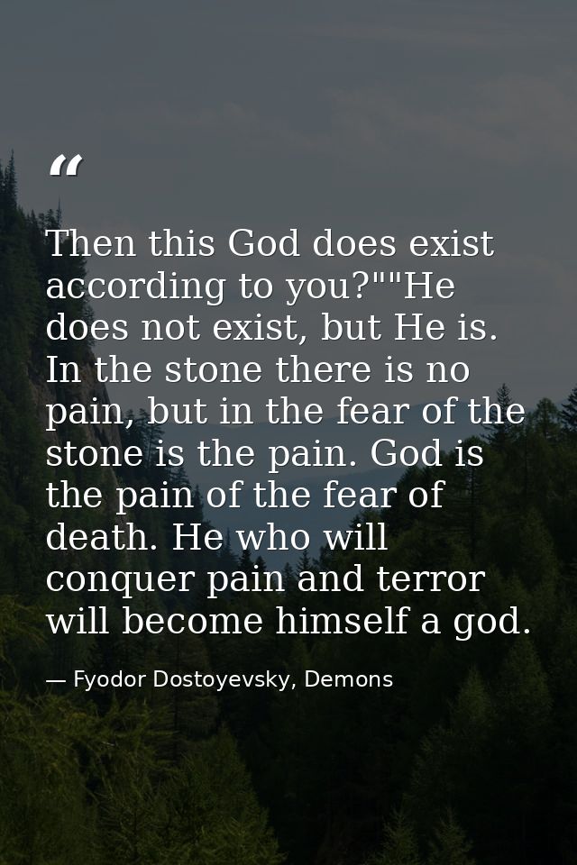Then this God does exist according to you?""He does not exist, but He is. In the stone there is no pain, but in the fear — Fyodor Dostoyevsky, Demons