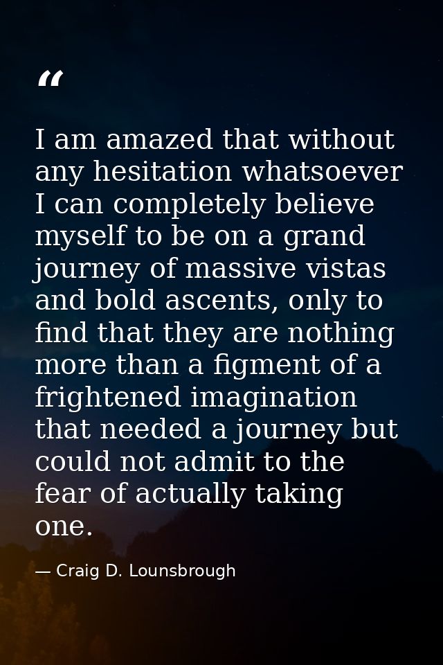 I am amazed that without any hesitation whatsoever I can completely believe myself to be on a grand journey of massive v — Craig D. Lounsbrough
