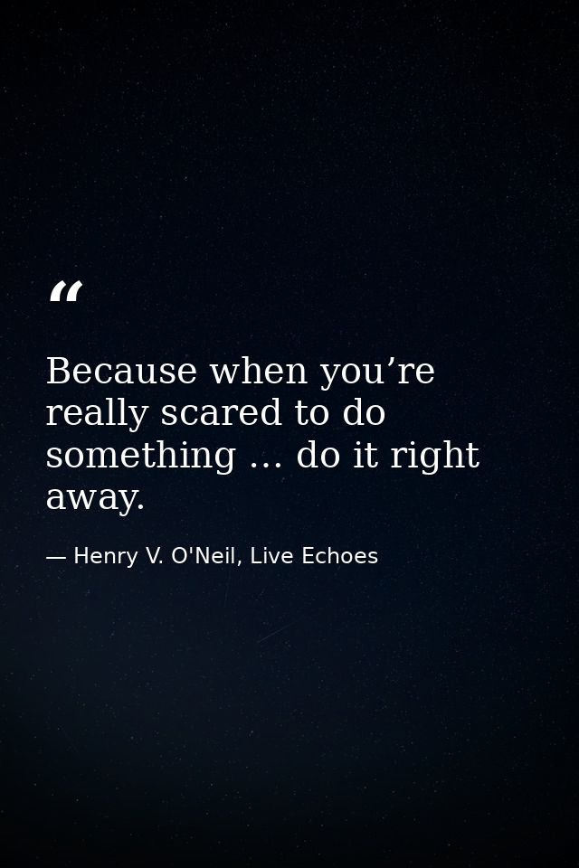 Because when you’re really scared to do something … do it right away. — Henry V. O'Neil, Live Echoes