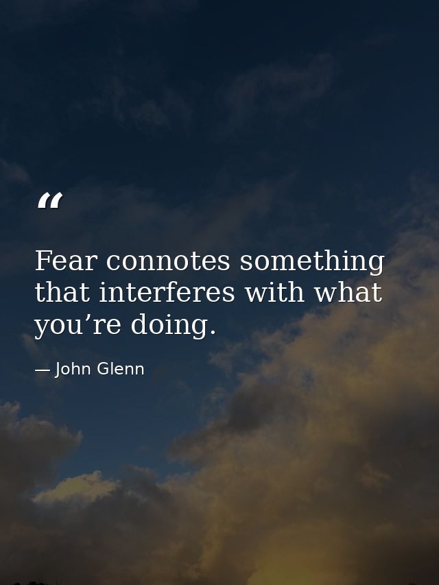Fear connotes something that interferes with what you’re doing. — John Glenn