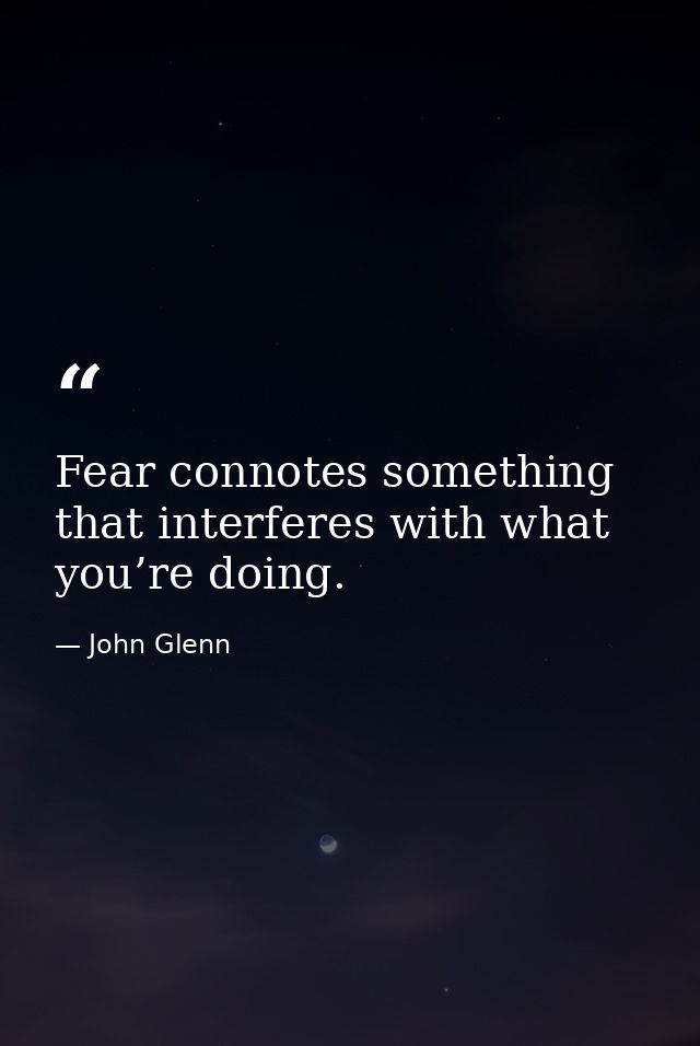 Fear connotes something that interferes with what you’re doing. — John Glenn