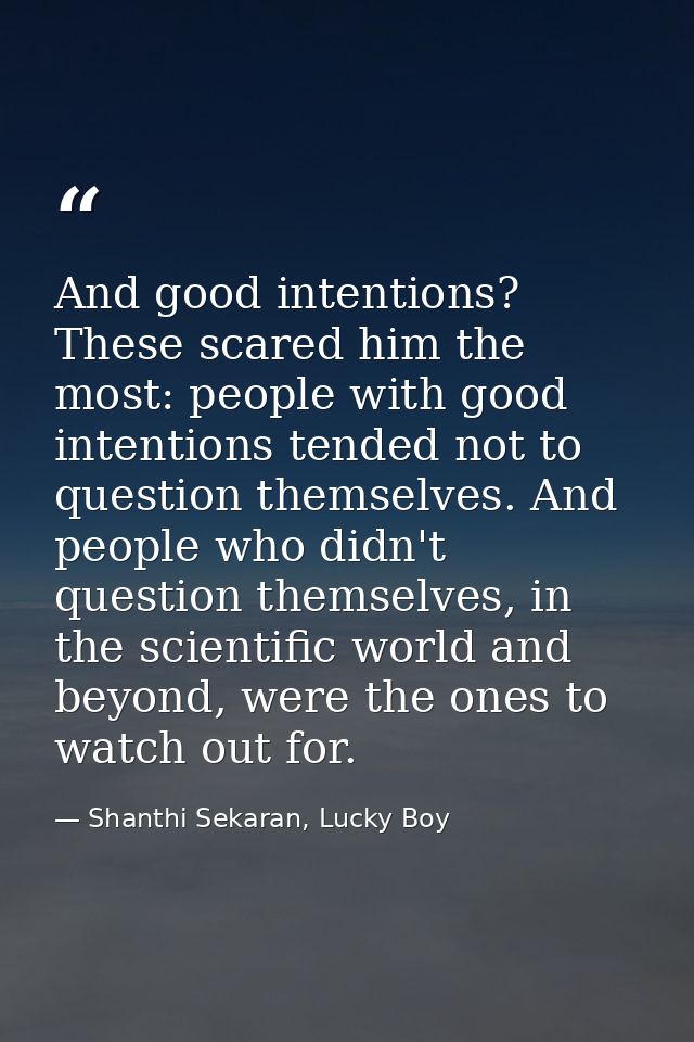 And good intentions? These scared him the most: people with good intentions tended not to question themselves. And peopl — Shanthi Sekaran, Lucky Boy