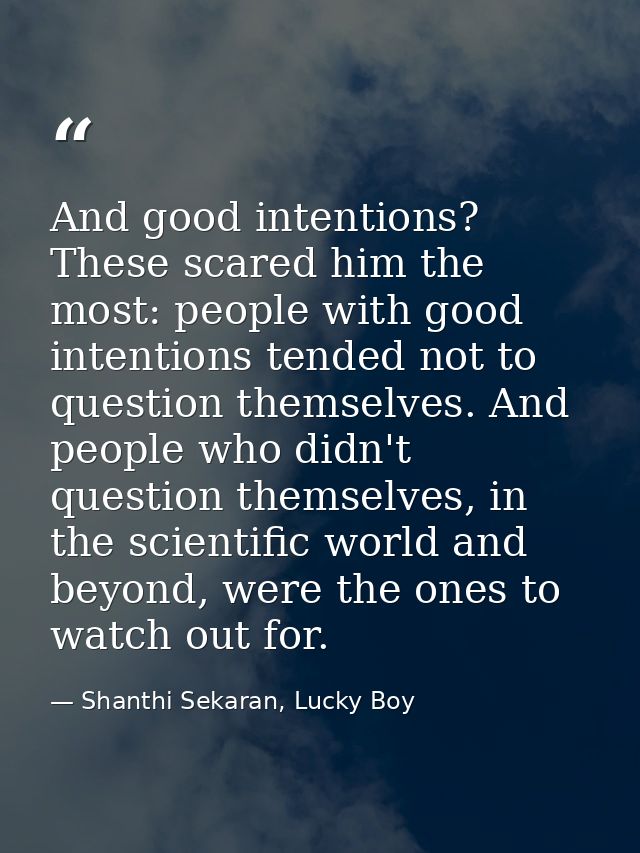 And good intentions? These scared him the most: people with good intentions tended not to question themselves. And peopl — Shanthi Sekaran, Lucky Boy