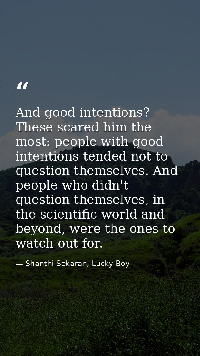 And good intentions? These scared him the most: people with good intentions tended not to question themselves. And peopl — Shanthi Sekaran, Lucky Boy
